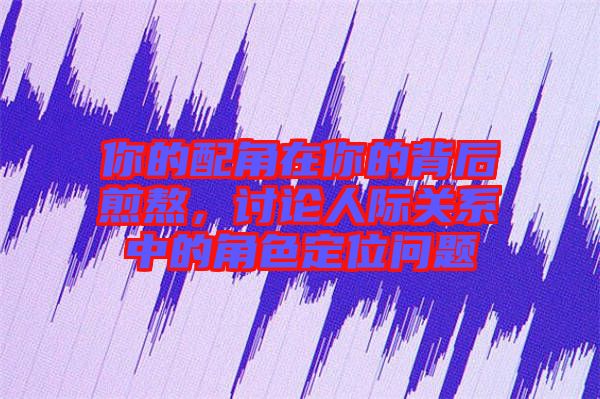 你的配角在你的背后煎熬，討論人際關(guān)系中的角色定位問(wèn)題