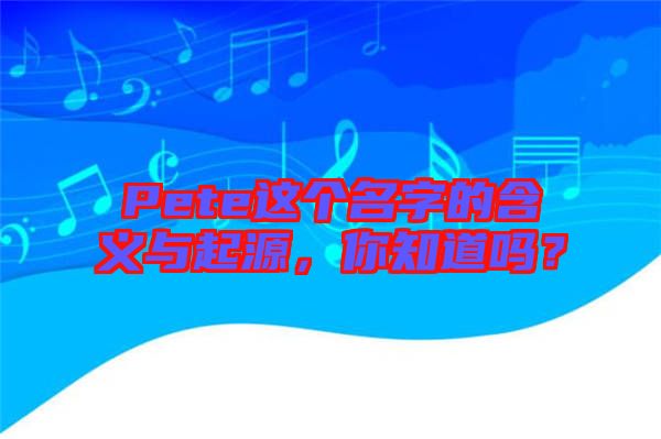 Pete這個(gè)名字的含義與起源，你知道嗎？