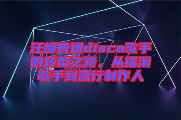 汪峰普通disco歌手的轉(zhuǎn)型之路，從搖滾歌手到流行制作人