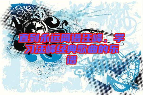 直到永遠(yuǎn)簡(jiǎn)譜汪峰，學(xué)習(xí)汪峰經(jīng)典歌曲的樂譜
