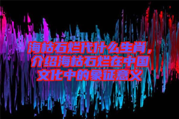 ?？菔癄€代什么生肖，介紹?？菔癄€在中國文化中的象征意義