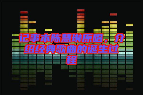 記事本陳慧琳原唱，介紹經(jīng)典歌曲的誕生過程