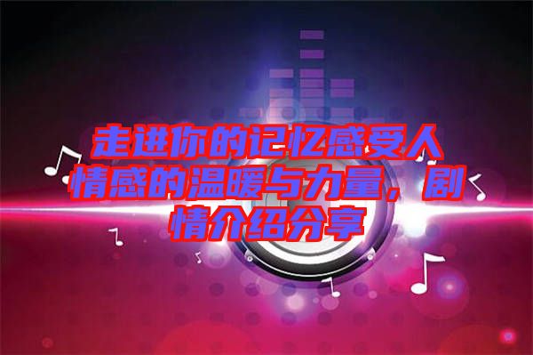 走進(jìn)你的記憶感受人情感的溫暖與力量，劇情介紹分享