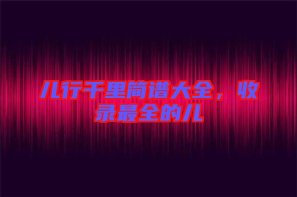 兒行千里簡譜大全，收錄最全的兒