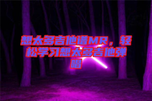 想太多吉他譜MR，輕松學(xué)習(xí)想太多吉他彈唱