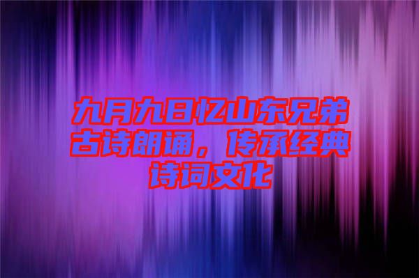 九月九日憶山東兄弟古詩朗誦，傳承經(jīng)典詩詞文化