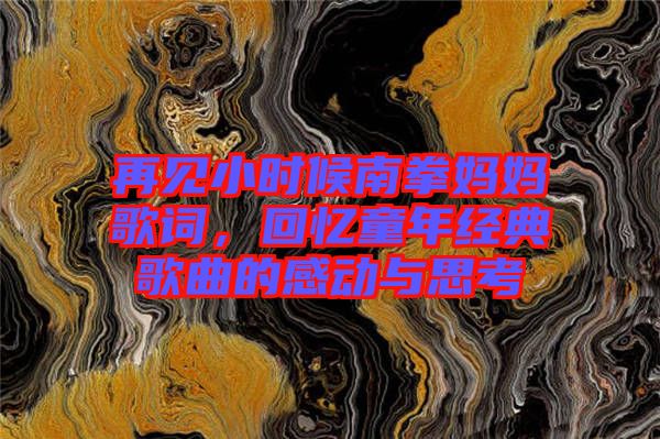 再見小時候南拳媽媽歌詞，回憶童年經(jīng)典歌曲的感動與思考