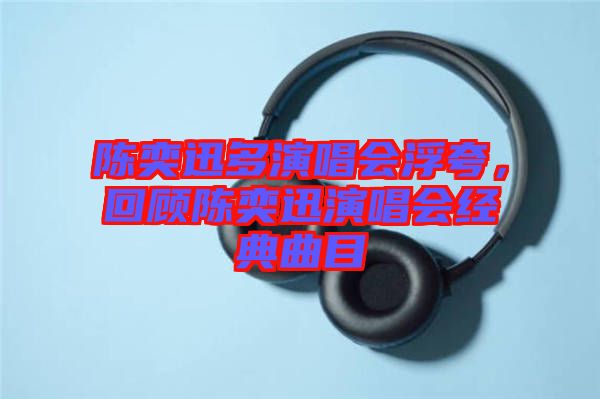 陳奕迅多演唱會浮夸，回顧陳奕迅演唱會經(jīng)典曲目
