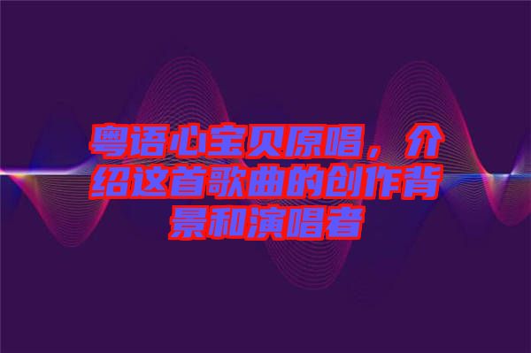 粵語(yǔ)心寶貝原唱，介紹這首歌曲的創(chuàng)作背景和演唱者