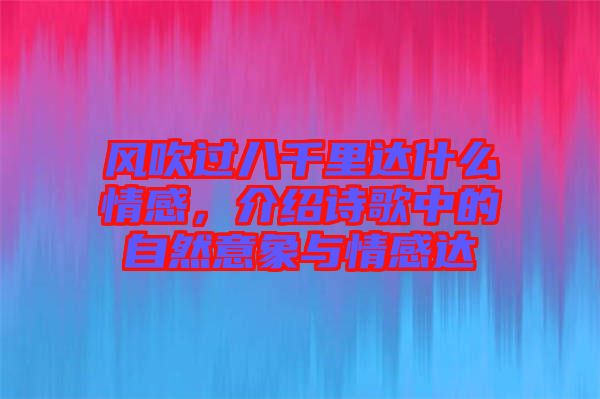 風吹過八千里達什么情感，介紹詩歌中的自然意象與情感達
