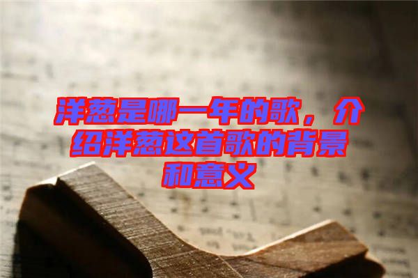 洋蔥是哪一年的歌，介紹洋蔥這首歌的背景和意義