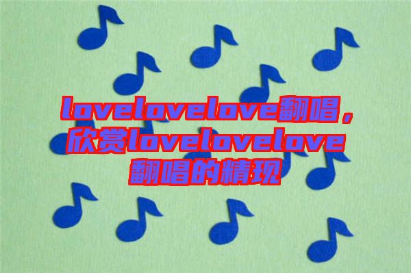 lovelovelove翻唱，欣賞lovelovelove翻唱的精現(xiàn)
