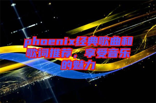 phoenix經(jīng)典歌曲和歌詞推薦，享受音樂(lè)的魅力