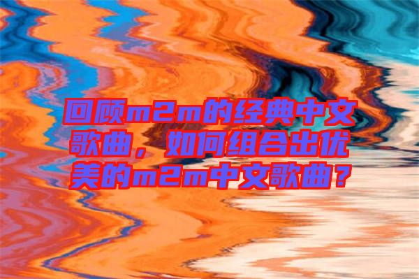 回顧m2m的經(jīng)典中文歌曲，如何組合出優(yōu)美的m2m中文歌曲？
