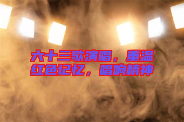 六十三歌演唱，重溫紅色記憶，唱響精神