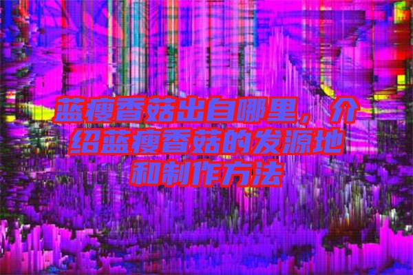 藍瘦香菇出自哪里，介紹藍瘦香菇的發(fā)源地和制作方法