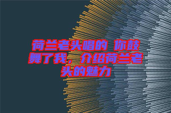 荷蘭老頭唱的巜你鼓舞了我，介紹荷蘭老頭的魅力