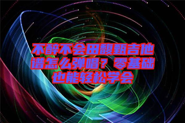 不醉不會(huì)田馥甄吉他譜怎么彈唱？零基礎(chǔ)也能輕松學(xué)會(huì)