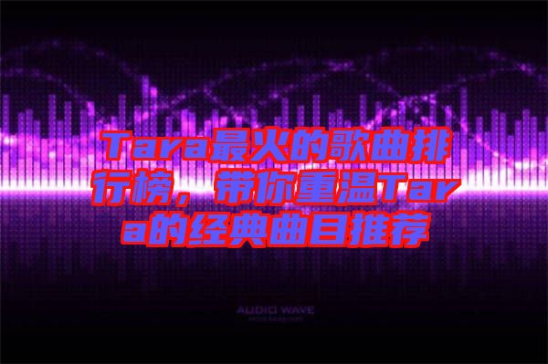Tara最火的歌曲排行榜，帶你重溫Tara的經(jīng)典曲目推薦