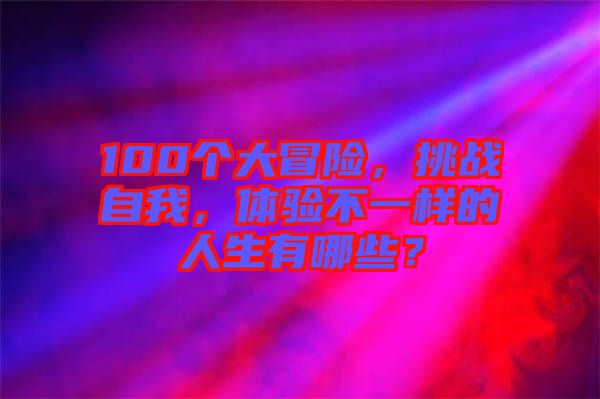 100個(gè)大冒險(xiǎn)，挑戰(zhàn)自我，體驗(yàn)不一樣的人生有哪些？