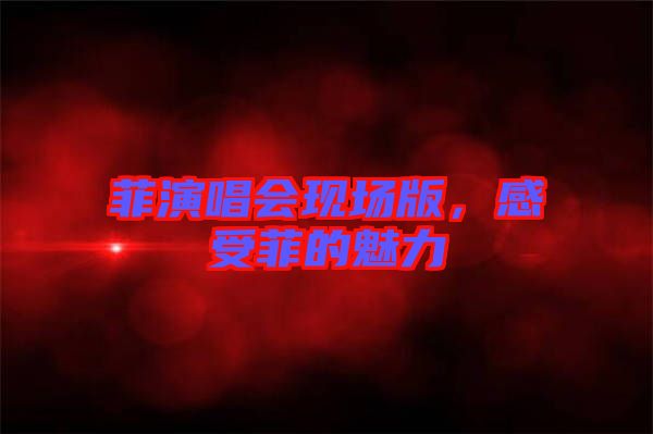 菲演唱會(huì)現(xiàn)場(chǎng)版，感受菲的魅力