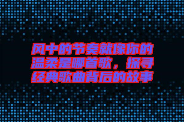 風(fēng)中的節(jié)奏就像你的溫柔是哪首歌，探尋經(jīng)典歌曲背后的故事