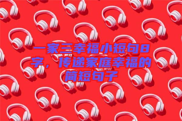 一家三幸福小短句8字，傳遞家庭幸福的簡短句子