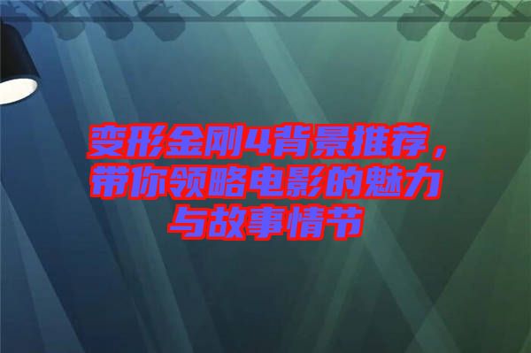 變形金剛4背景推薦，帶你領(lǐng)略電影的魅力與故事情節(jié)