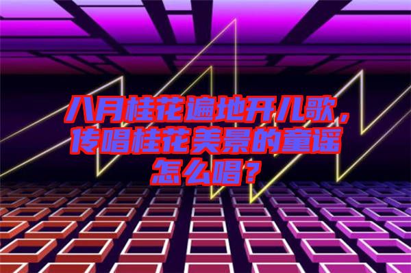 八月桂花遍地開(kāi)兒歌，傳唱桂花美景的童謠怎么唱？