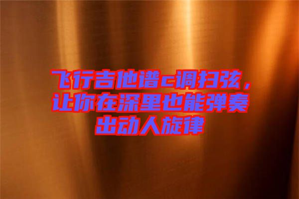 飛行吉他譜c調掃弦，讓你在深里也能彈奏出動人旋律