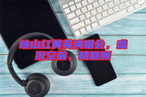 映山紅黃英演唱會，盛況空前，精回顧