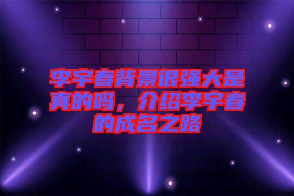 李宇春背景很強大是真的嗎，介紹李宇春的成名之路