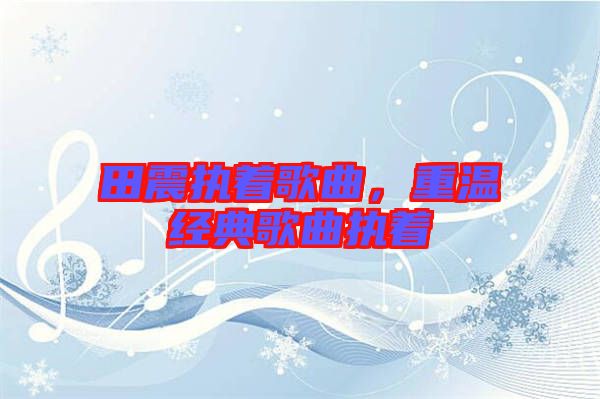 田震執(zhí)著歌曲，重溫經(jīng)典歌曲執(zhí)著