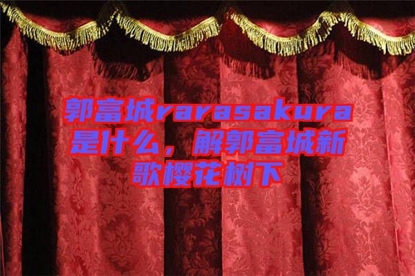 郭富城rarasakura是什么，解郭富城新歌櫻花樹下
