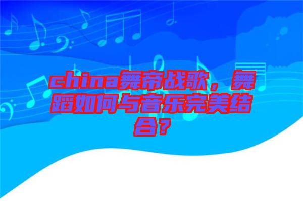 china舞帝戰(zhàn)歌，舞蹈如何與音樂完美結(jié)合？