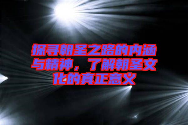 探尋朝圣之路的內(nèi)涵與精神，了解朝圣文化的真正意義