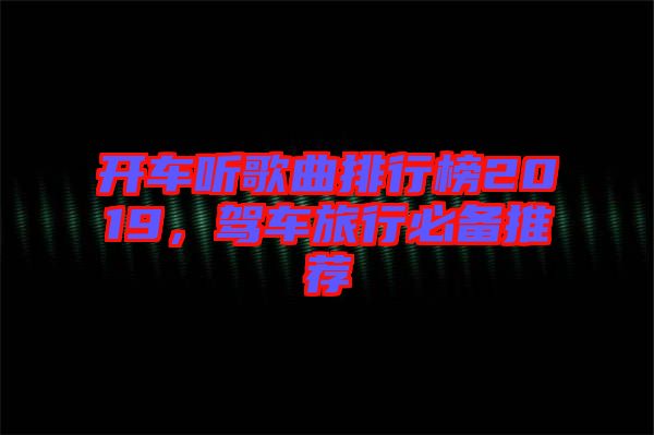 開(kāi)車聽(tīng)歌曲排行榜2019，駕車旅行必備推薦
