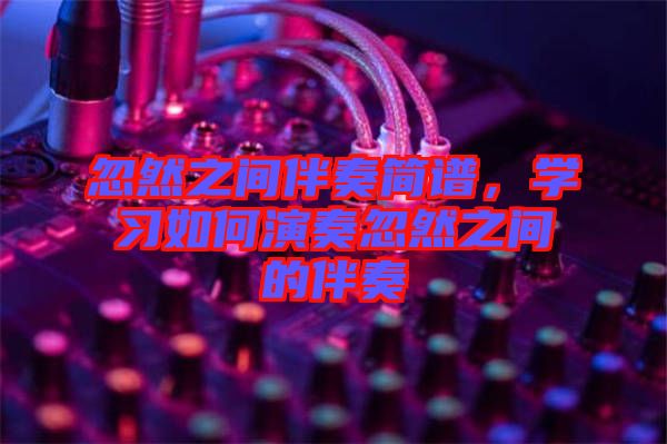 忽然之間伴奏簡譜，學(xué)習(xí)如何演奏忽然之間的伴奏