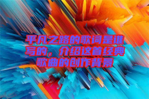 平凡之路的歌詞是誰寫的，介紹這首經(jīng)典歌曲的創(chuàng)作背景