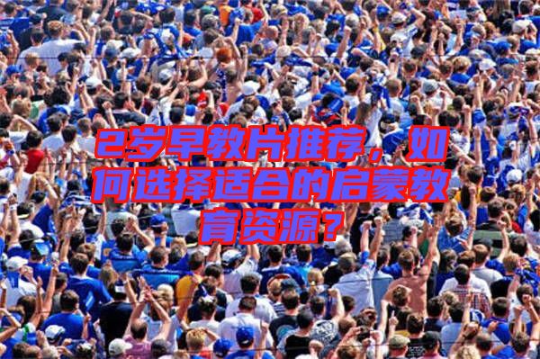 2歲早教片推薦，如何選擇適合的啟蒙教育資源？