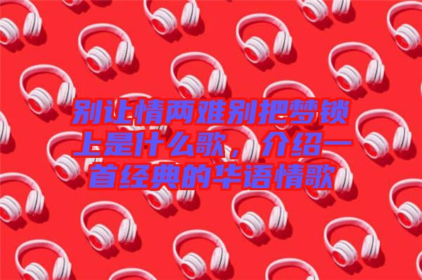 別讓情兩難別把夢鎖上是什么歌，介紹一首經典的華語情歌