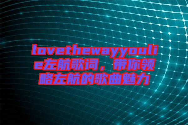lovethewayyoulie左航歌詞，帶你領(lǐng)略左航的歌曲魅力