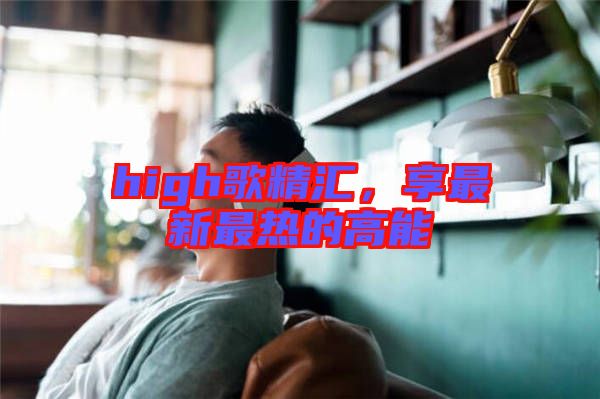 high歌精匯，享最新最熱的高能