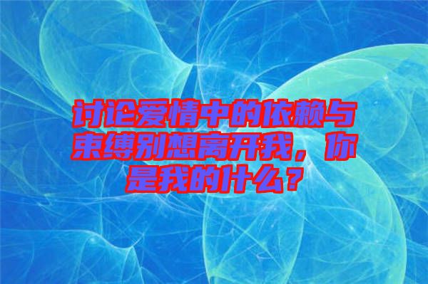 討論愛情中的依賴與束縛別想離開我，你是我的什么？