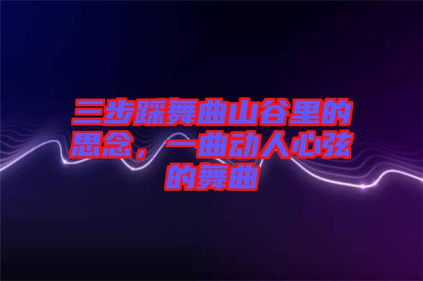 三步踩舞曲山谷里的思念，一曲動(dòng)人心弦的舞曲