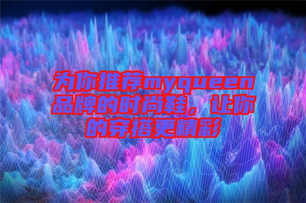 為你推薦myqueen品牌的時(shí)尚鞋，讓你的穿搭更精彩