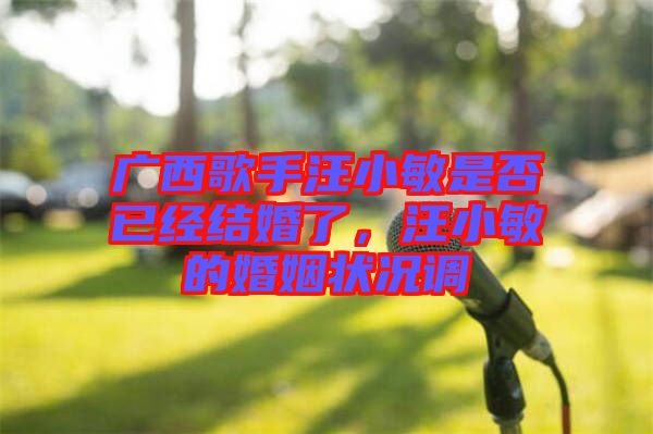 廣西歌手汪小敏是否已經(jīng)結婚了，汪小敏的婚姻狀況調