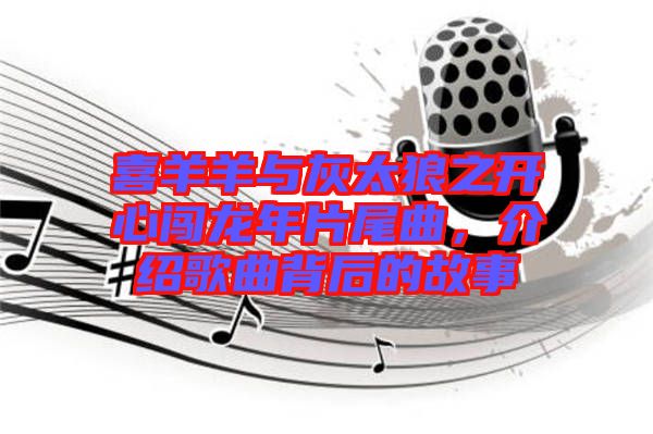 喜羊羊與灰太狼之開心闖龍年片尾曲，介紹歌曲背后的故事