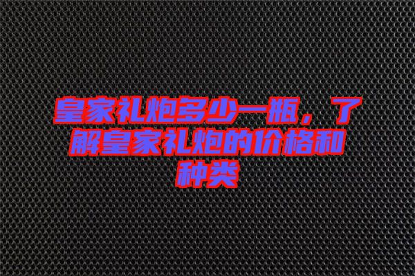 皇家禮炮多少一瓶，了解皇家禮炮的價格和種類