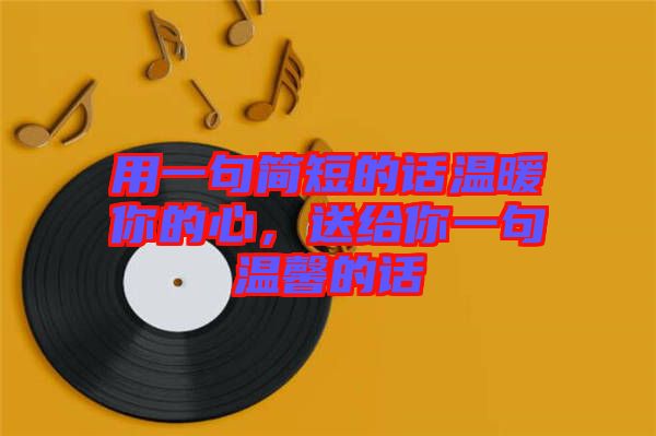 用一句簡短的話溫暖你的心，送給你一句溫馨的話